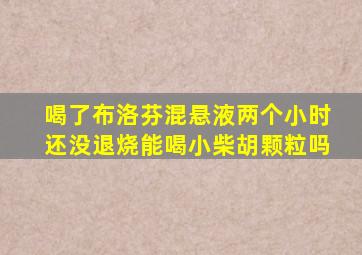 喝了布洛芬混悬液两个小时还没退烧能喝小柴胡颗粒吗