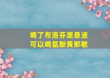 喝了布洛芬混悬液可以喝氨酚黄那敏