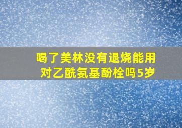 喝了美林没有退烧能用对乙酰氨基酚栓吗5岁