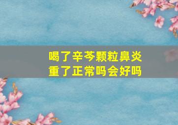 喝了辛芩颗粒鼻炎重了正常吗会好吗