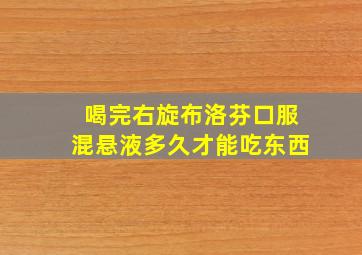 喝完右旋布洛芬口服混悬液多久才能吃东西