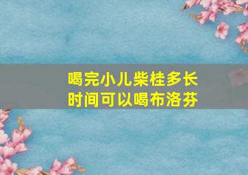 喝完小儿柴桂多长时间可以喝布洛芬