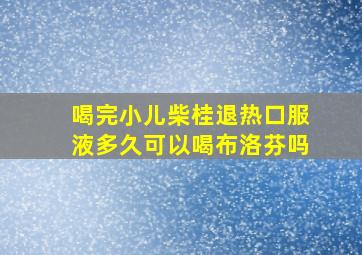 喝完小儿柴桂退热口服液多久可以喝布洛芬吗