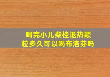 喝完小儿柴桂退热颗粒多久可以喝布洛芬吗