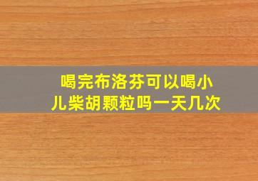 喝完布洛芬可以喝小儿柴胡颗粒吗一天几次