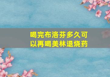 喝完布洛芬多久可以再喝美林退烧药