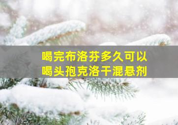 喝完布洛芬多久可以喝头孢克洛干混悬剂