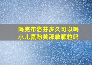 喝完布洛芬多久可以喝小儿氨酚黄那敏颗粒吗