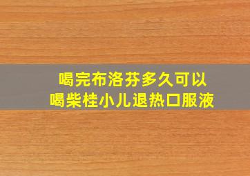 喝完布洛芬多久可以喝柴桂小儿退热口服液