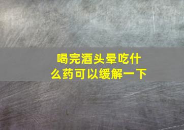 喝完酒头晕吃什么药可以缓解一下