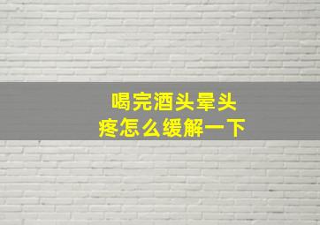 喝完酒头晕头疼怎么缓解一下