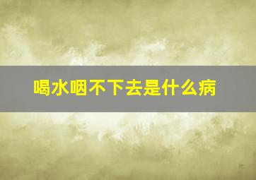 喝水咽不下去是什么病