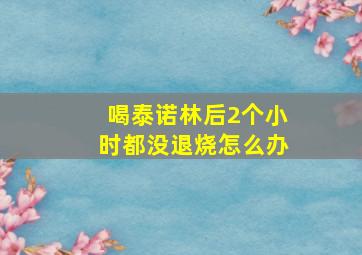 喝泰诺林后2个小时都没退烧怎么办