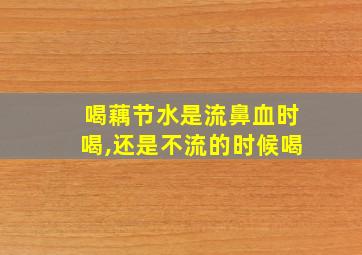 喝藕节水是流鼻血时喝,还是不流的时候喝