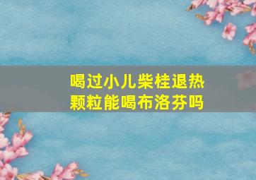 喝过小儿柴桂退热颗粒能喝布洛芬吗