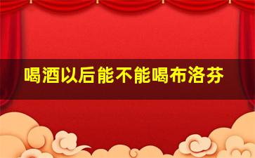 喝酒以后能不能喝布洛芬