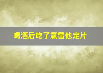 喝酒后吃了氯雷他定片