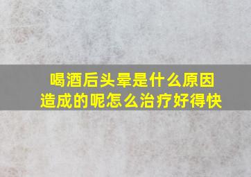 喝酒后头晕是什么原因造成的呢怎么治疗好得快