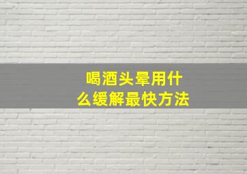 喝酒头晕用什么缓解最快方法