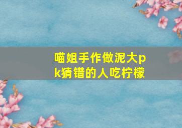 喵姐手作做泥大pk猜错的人吃柠檬