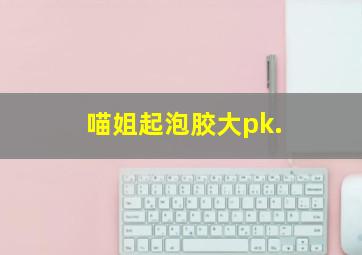 喵姐起泡胶大pk.