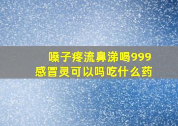 嗓子疼流鼻涕喝999感冒灵可以吗吃什么药