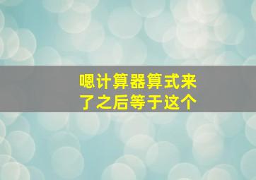 嗯计算器算式来了之后等于这个