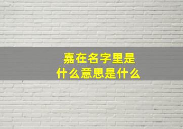 嘉在名字里是什么意思是什么