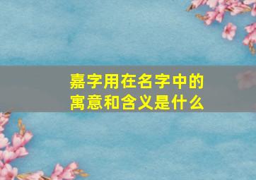 嘉字用在名字中的寓意和含义是什么