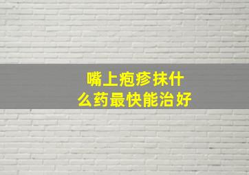 嘴上疱疹抹什么药最快能治好