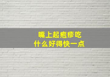 嘴上起疱疹吃什么好得快一点