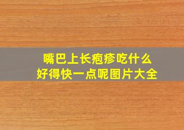 嘴巴上长疱疹吃什么好得快一点呢图片大全