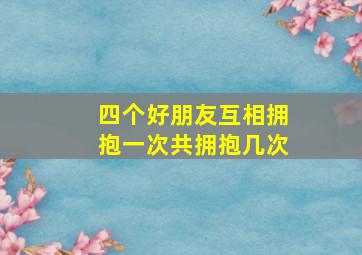 四个好朋友互相拥抱一次共拥抱几次