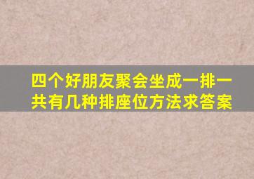 四个好朋友聚会坐成一排一共有几种排座位方法求答案