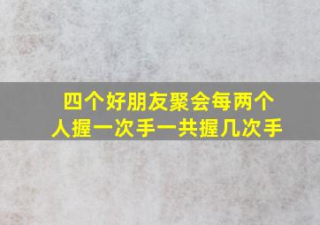 四个好朋友聚会每两个人握一次手一共握几次手