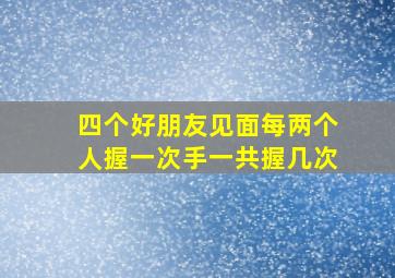 四个好朋友见面每两个人握一次手一共握几次