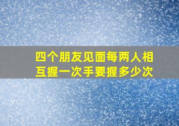 四个朋友见面每两人相互握一次手要握多少次