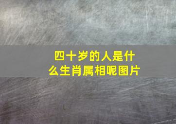 四十岁的人是什么生肖属相呢图片