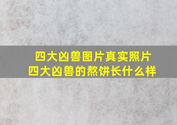 四大凶兽图片真实照片四大凶兽的熬饼长什么样