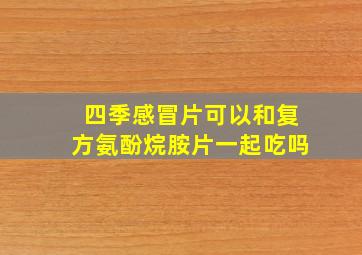 四季感冒片可以和复方氨酚烷胺片一起吃吗