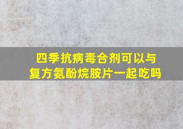 四季抗病毒合剂可以与复方氨酚烷胺片一起吃吗