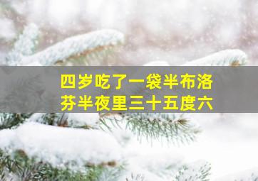 四岁吃了一袋半布洛芬半夜里三十五度六