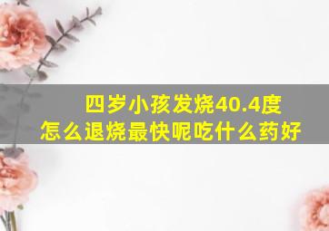 四岁小孩发烧40.4度怎么退烧最快呢吃什么药好