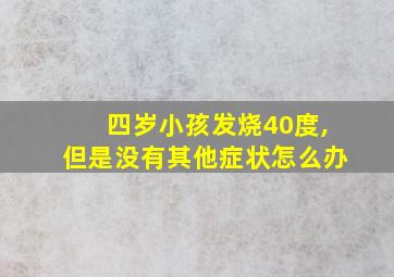 四岁小孩发烧40度,但是没有其他症状怎么办