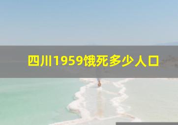 四川1959饿死多少人口