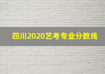 四川2020艺考专业分数线