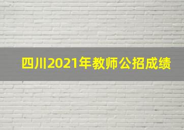 四川2021年教师公招成绩