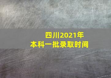 四川2021年本科一批录取时间