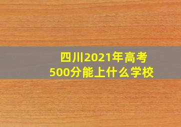 四川2021年高考500分能上什么学校