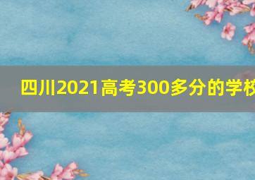 四川2021高考300多分的学校